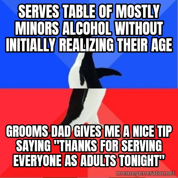 Socially Awkward to Awesome Penguin meme: Serves table of mostly minors alcohol without initially realizing their age / grooms dad gives me a nice tip saying "Thanks for serving everyone as adults tonight"