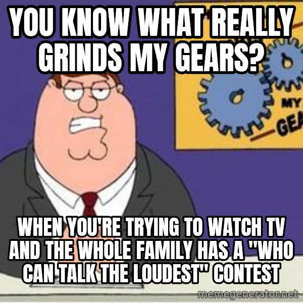 Grinds My Gears Peter Griffin meme: You know what really grinds my gears? / When you're trying to watch Tv and the whole family has a "who can talk the loudest" contest