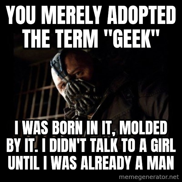 Bane meme: You MERELY adopted the term "Geek" / I Was Born in it, molded by it. i didn't talk to a girl until I was already a man