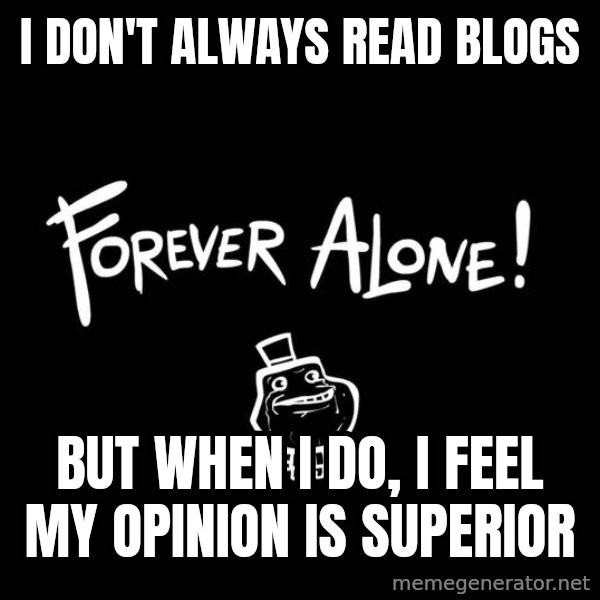 The Most Interesting Man In The World meme: i don't always read blogs / but when i do, i feel my opinion is superior
