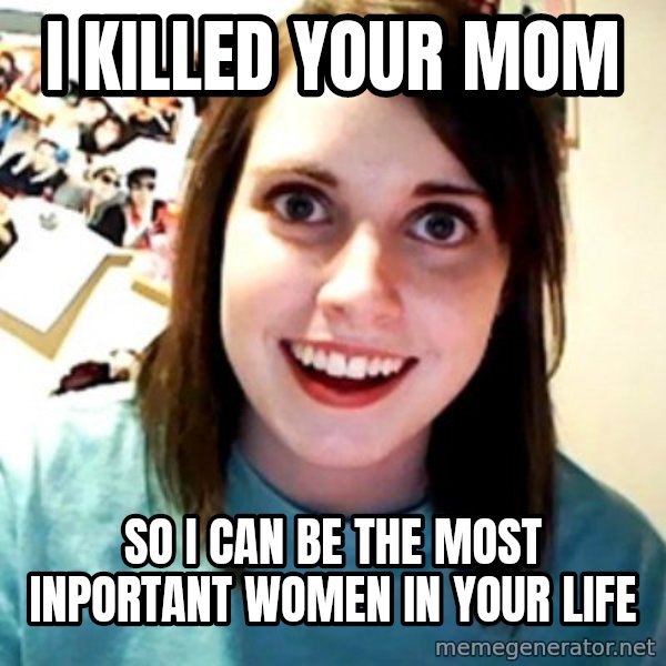Overly Obsessed Girlfriend meme: I KILLED YOUR MOM / SO I CAN BE THE MOST INPORTANT WOMEN IN YOUR LIFE
