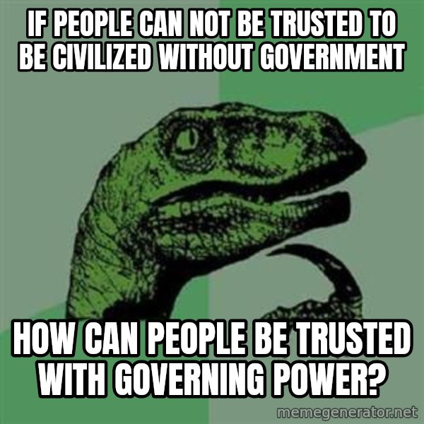 Philosoraptor meme: if people can not be trusted to be civilized without government / how can people be trusted with governing power?