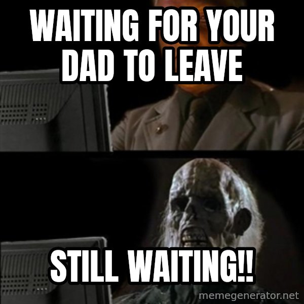 Waiting For meme: WAITING FOR YOUR DAD TO LEAVE / STILL WAITING!!