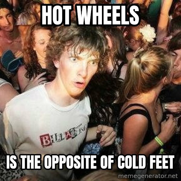 -Sudden Clarity Clarence meme: hot wheels / is the opposite of cold feet