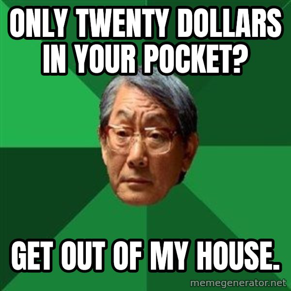 High Expectations Asian Father meme: only twenty dollars in your pocket? / get out of my house.