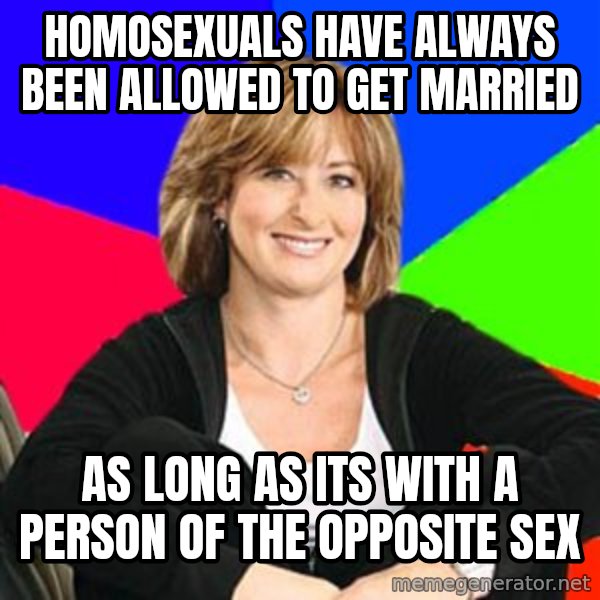Sheltering Suburban Mom meme: Homosexuals have always been allowed to get married / As long as its with a person of the opposite sex