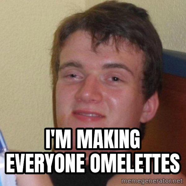 high/drunk guy meme: I'm making everyone omelettes