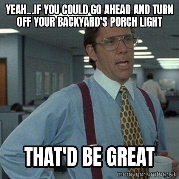 Office Space That Would Be Great meme: Yeah...If you could go ahead and turn off your backyard's porch light / That'd be great