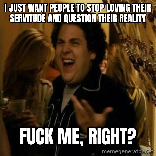 Fuck me right meme: i just want people to stop loving their servitude and question their reality / fuck me, right?
