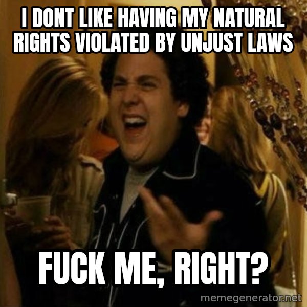 Fuck me right meme: i dont like having my natural rights violated by unjust laws / fuck me, right?
