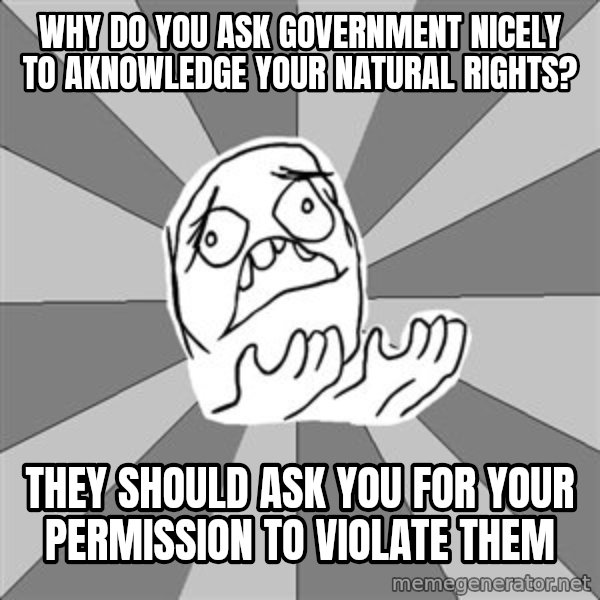 Whyyy??? meme: why do you ask government nicely to aknowledge your natural rights? / they should ask you for your permission to violate them