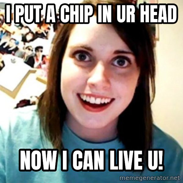 Overly Obsessed Girlfriend meme: I PUT A CHIP IN UR HEAD / NOW I CAN LIVE U!