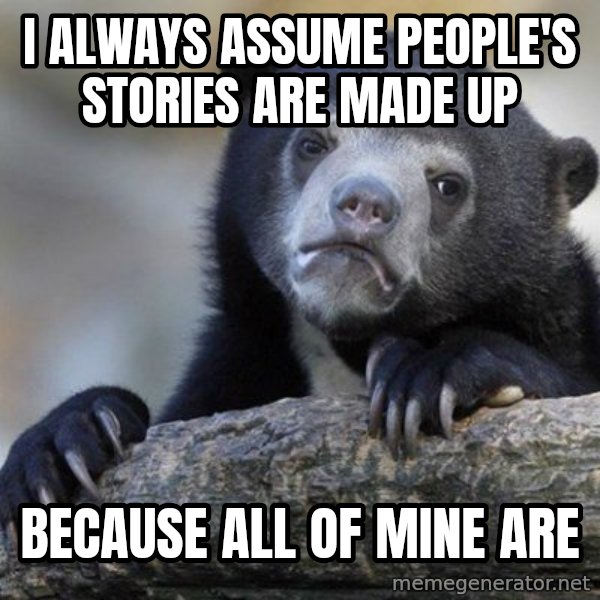 Confession Bear meme: I ALWAYS ASSUME PEOPLE'S STORIES ARE MADE UP / BECAUSE ALL OF MINE ARE