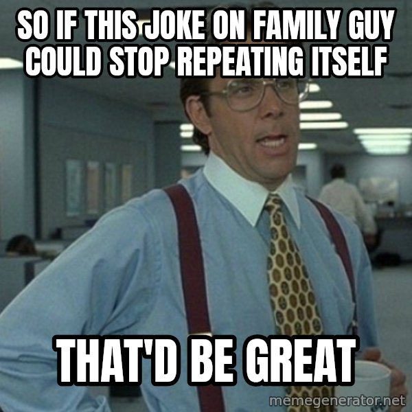 Office Space That Would Be Great meme: so if this joke on family guy could stop repeating itself / that'd be great