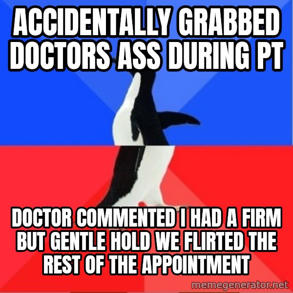 Socially Awkward to Awesome Penguin meme: ACCIDENTALLY GRABBED DOCTORS ASS DURING PT / DOCTOR COMMENTED I HAD A FIRM BUT GENTLE  HOLD WE FLIRTED THE REST OF THE APPOINTMENT