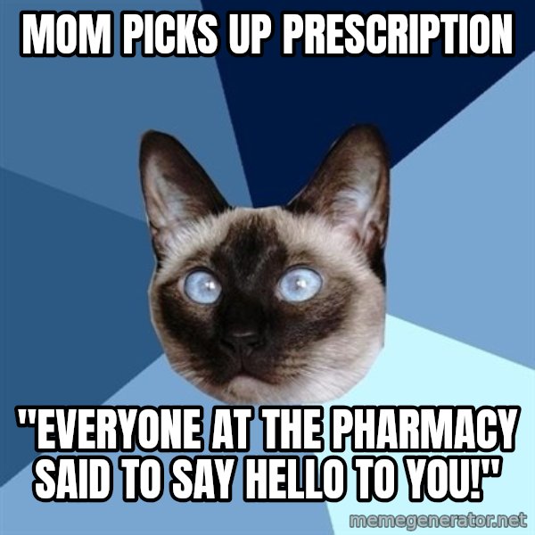 Chronic Illness Cat meme: Mom picks up prescription / "Everyone at the pharmacy said to say hello to you!"