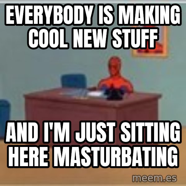 Spider Man Sitting At Desk meme: Everybody is making cool new stuff / And I'm just sitting here masturbating