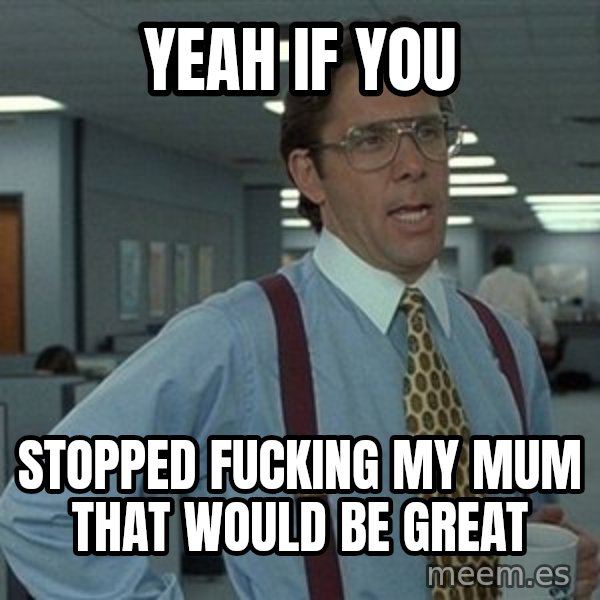 That'd be great guy meme: yeah if you / stopped fucking my mum that would be great