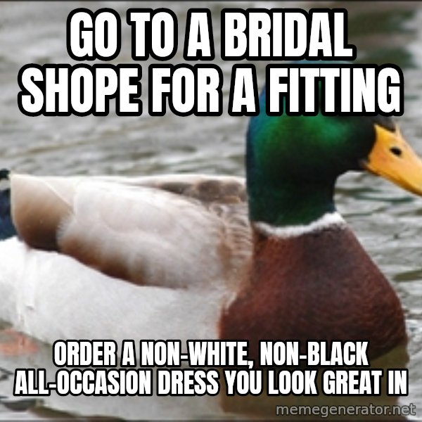 Actual Advice Mallard 1 meme: Go to a bridal shope for a fitting / order a non-white, non-black all-occasion dress you look great in