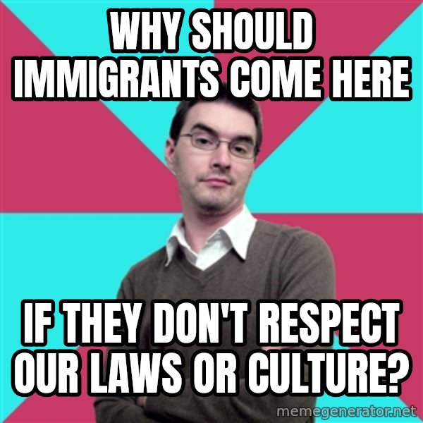 Privilege Denying Dude meme: Why should immigrants come here / if they don't respect our laws or culture?