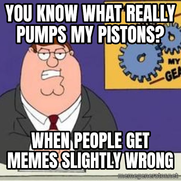 Grinds My Gears Peter Griffin meme: You know what really pumps my pistons? / When people get memes slightly wrong