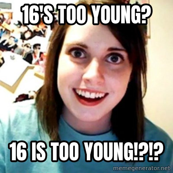 Overly Obsessed Girlfriend meme: 16's too young? / 16 IS TOO YOUNG!?!?