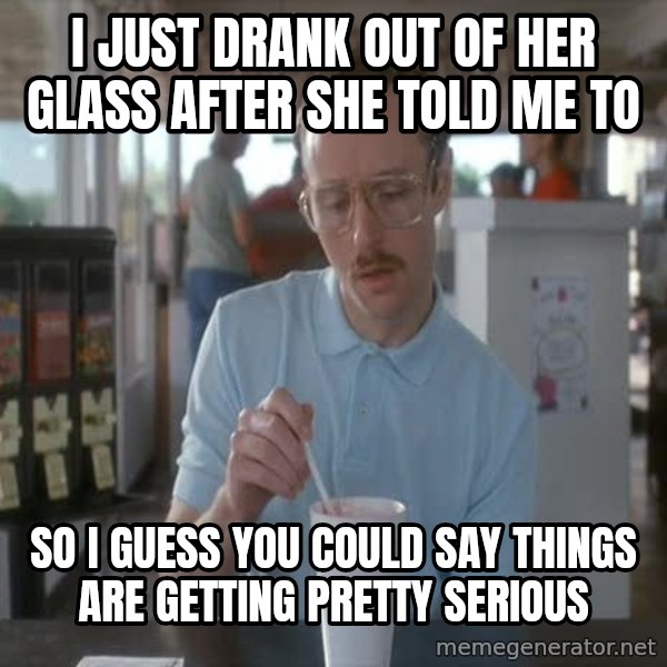 so i guess you could say things are getting pretty serious meme: I just drank out of her glass after she told me to / So i guess you could say things are getting pretty serious