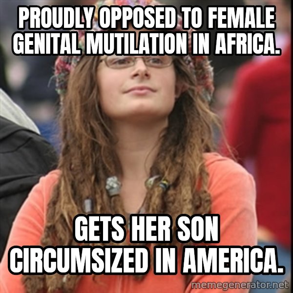 College Liberal meme: Proudly opposed to Female Genital Mutilation in Africa. / Gets her son circumsized in America.