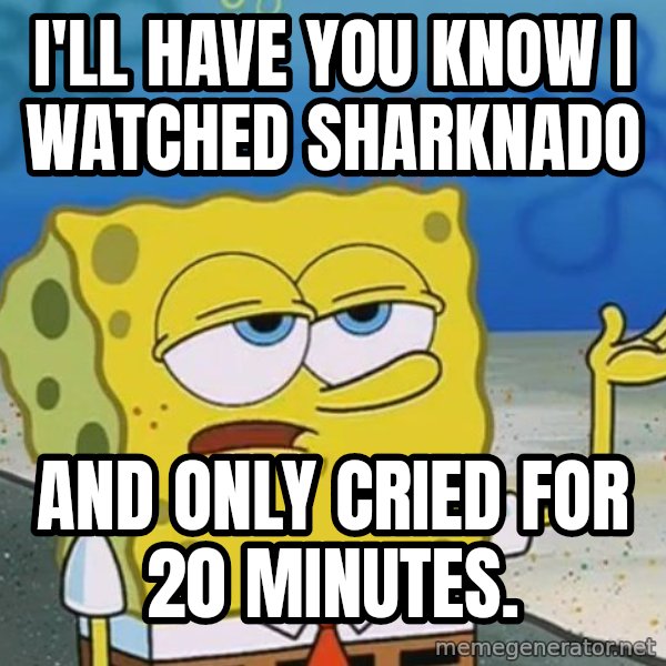 I'll have you know Spongebob meme: I'll have you know I watched Sharknado / And only cried for 20 minutes.