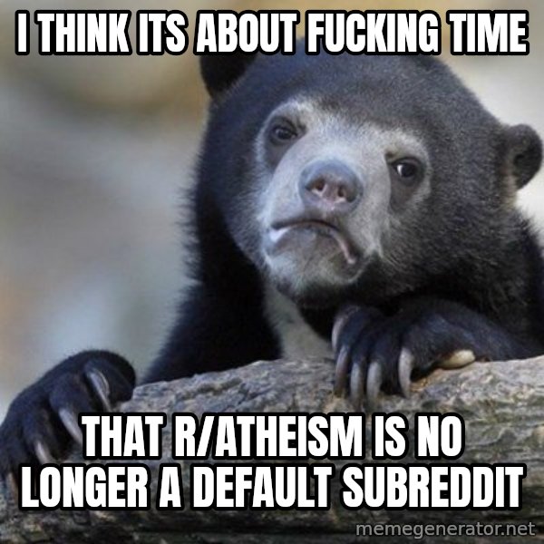 Confession Bear meme: i think its about fucking time / that r/atheism is no longer a default subreddit