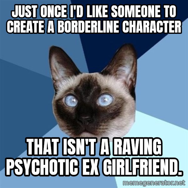 Chronic Illness Cat meme: Just once I'd like someone to create a Borderline character / that isn't a raving psychotic ex girlfriend.