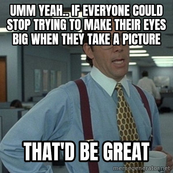 Office Space That Would Be Great meme: UMM YEAH.. IF EVERYONE COULD STOP TRYING TO MAKE THEIR EYES BIG WHEN THEY TAKE A PICTURE / THAT'D BE GREAT