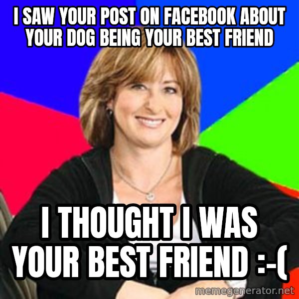 Sheltering Suburban Mom meme: I saw your post on facebook about your dog being your best friend / I thought i was your best friend :-(