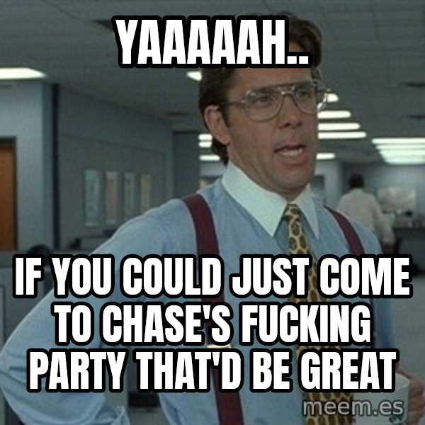 That'd be great guy meme: Yaaaaah.. / If you could just come to Chase's fucking party that'd be great
