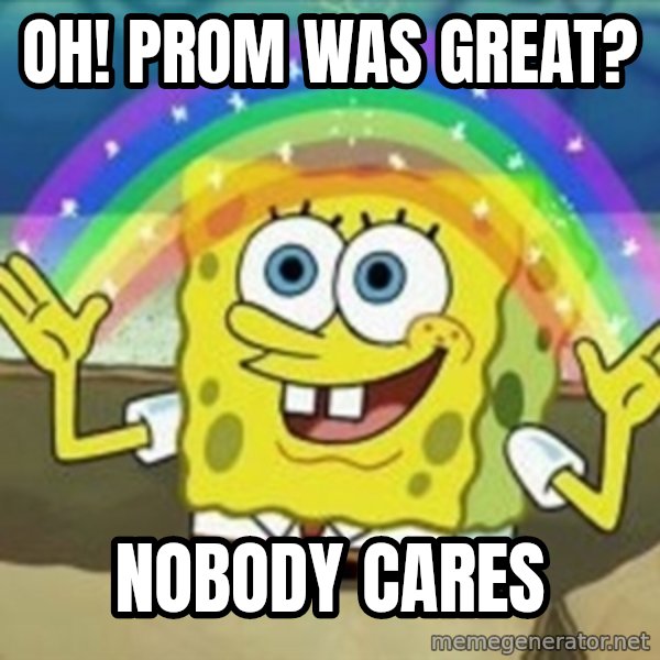 Spongebob meme: Oh! Prom was Great? / Nobody Cares