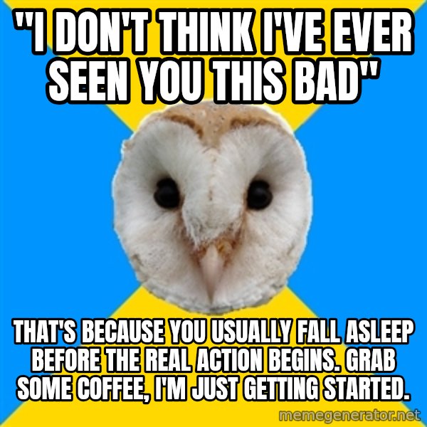 Bipolar Owl meme: "i don't think i've ever seen you this bad" / that's because you usually fall asleep before the real action begins. grab some coffee, i'm just getting started.