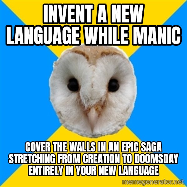 Bipolar Owl meme: invent a new language while manic / cover the walls in an epic saga stretching from creation to doomsday entirely in your new language