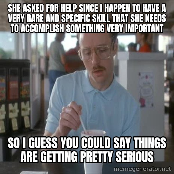 so i guess you could say things are getting pretty serious meme: She asked for help since I happen to have a very rare and specific skill that she needs to accomplish something very important / so I guess you could say things are getting pretty serious
