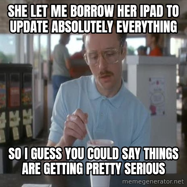so i guess you could say things are getting pretty serious meme: she let me borrow her ipad to update absolutely everything / so I guess you could say things are getting pretty serious