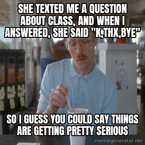 so i guess you could say things are getting pretty serious meme: SHe texted me a question about class, and when I answered, she said "K,thx,bye" / so I guess you could say things are getting pretty serious