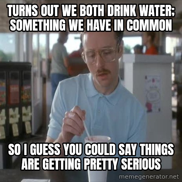 so i guess you could say things are getting pretty serious meme: turns out we both drink water; something we have in common / so I guess you could say things are getting pretty serious