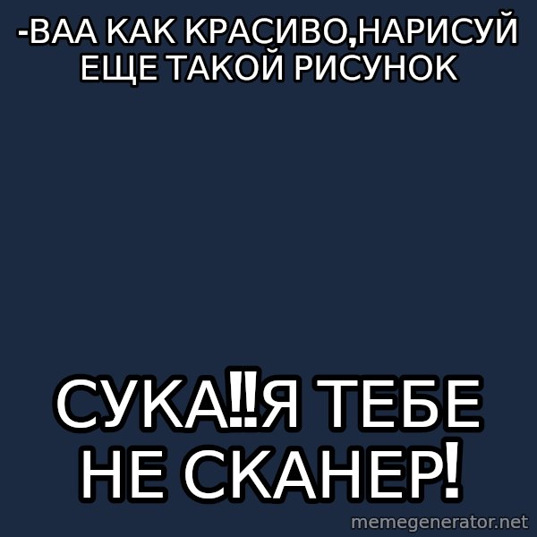 Angry Artist meme: -Ваа как красиво,нарисуй еще такой рисунок / СУКА!!Я ТЕБЕ НЕ СКАНЕР!