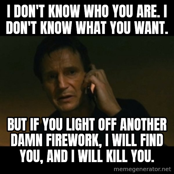 liam neeson taken meme: I don't know who you are. I don't know what you want. / But if you light off another damn firework, I will find you, and I will kill you.