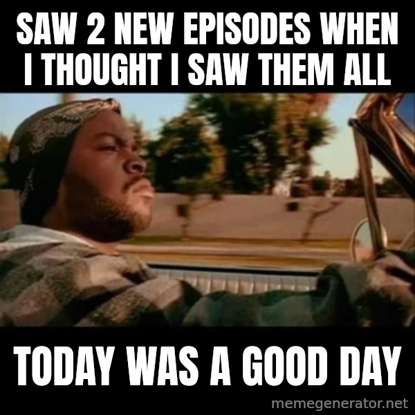 Ice Cube- Today was a Good day meme: Saw 2 new episodes when I thought I saw them all / Today was a good day