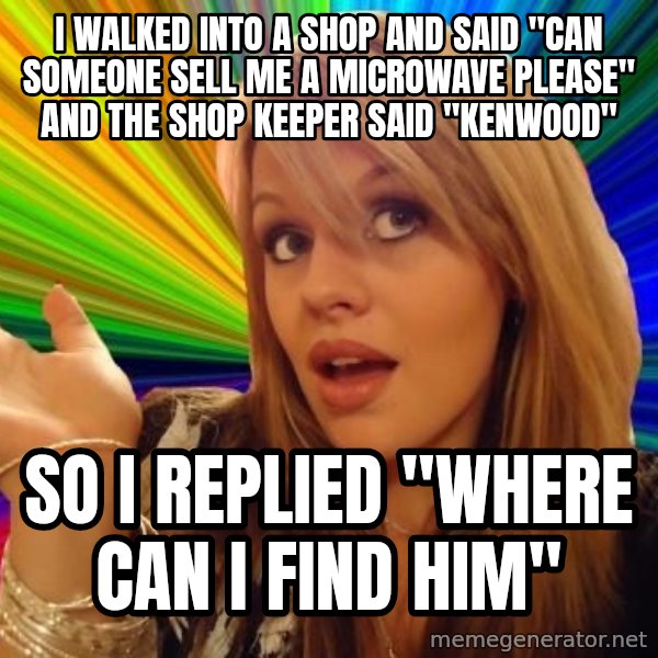 Dumb Blonde meme: I WALKED INTO A SHOP AND SAID "CAN SOMEONE SELL ME A MICROWAVE PLEASE" AND THE SHOP KEEPER SAID "KENWOOD" / SO I REPLIED "WHERE CAN I FIND HIM"