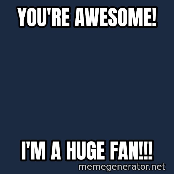 IM A Huge Fan meme: You're AWESOME! / I'm a HUGE FAN!!!