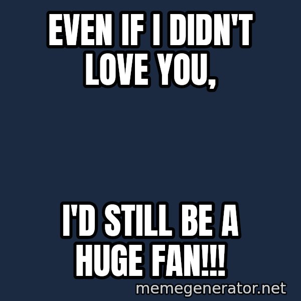 IM A Huge Fan meme: Even if I didn't Love you, / I'd still be a HUGE FAN!!!