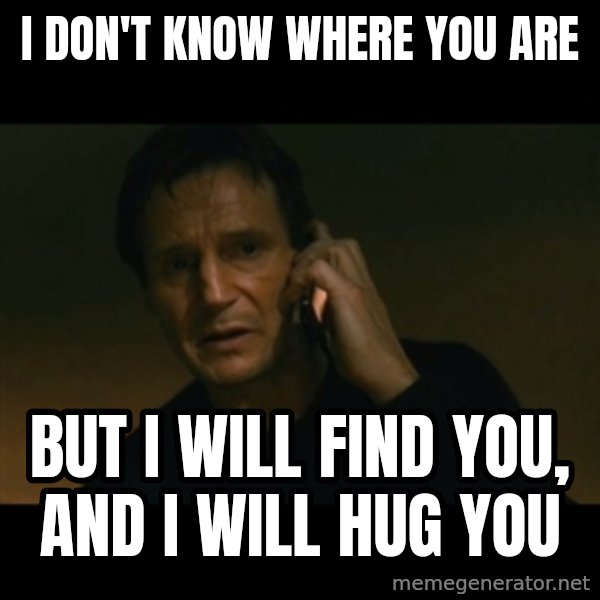 liam neeson taken meme: I don't know where you are / but I will find you, and I will hug you