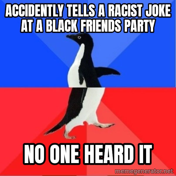 Socially Awesome Awkward Penguin meme: Accidently tells a racist joke at a black friends party / no one heard it