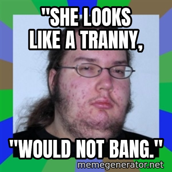 Neckbeard meme: "She looks like a tranny, / "would not bang."